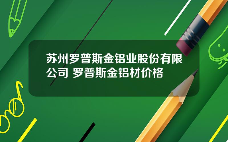 苏州罗普斯金铝业股份有限公司 罗普斯金铝材价格